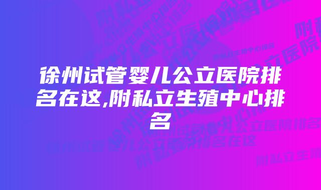 徐州试管婴儿公立医院排名在这,附私立生殖中心排名