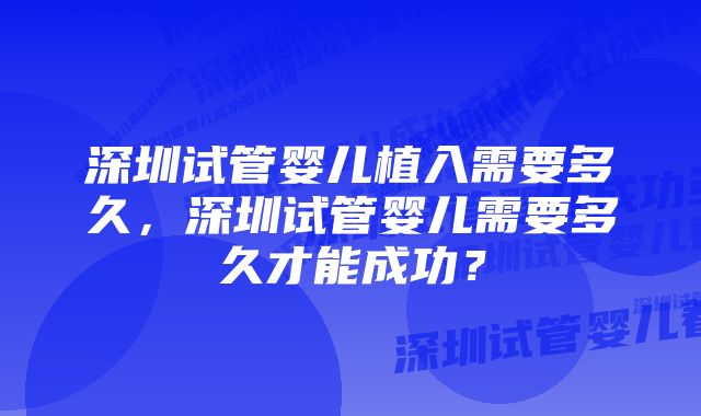 深圳试管婴儿植入需要多久，深圳试管婴儿需要多久才能成功？