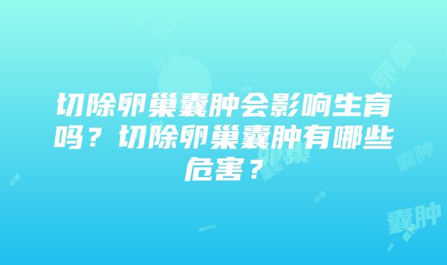 切除卵巢囊肿会影响生育吗？切除卵巢囊肿有哪些危害？