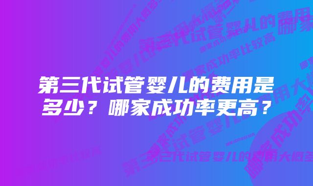 第三代试管婴儿的费用是多少？哪家成功率更高？