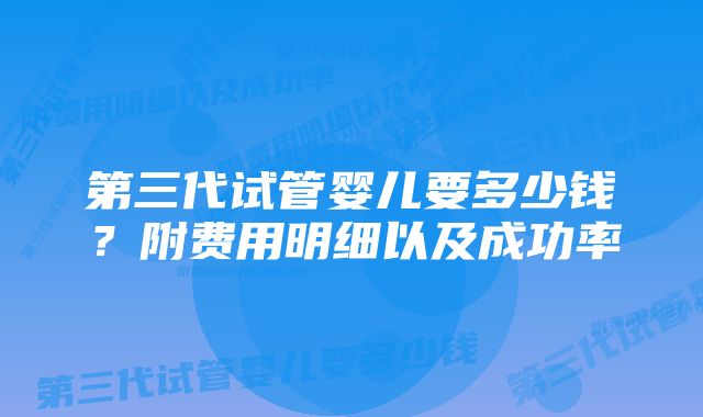 第三代试管婴儿要多少钱？附费用明细以及成功率