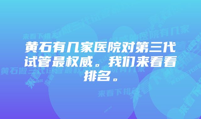 黄石有几家医院对第三代试管最权威。我们来看看排名。