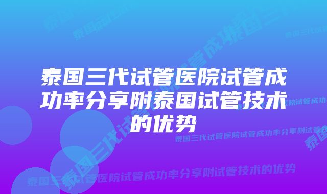 泰国三代试管医院试管成功率分享附泰国试管技术的优势