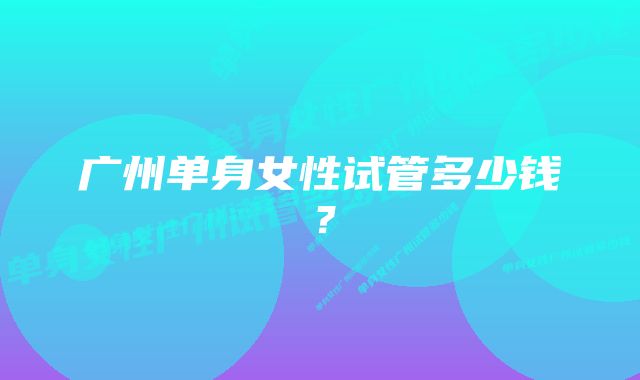 广州单身女性试管多少钱？