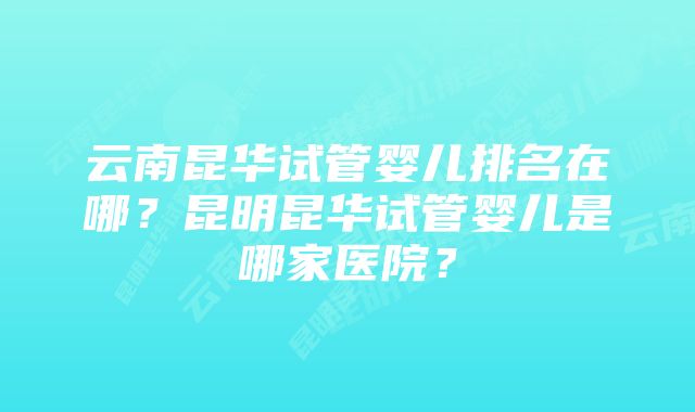 云南昆华试管婴儿排名在哪？昆明昆华试管婴儿是哪家医院？