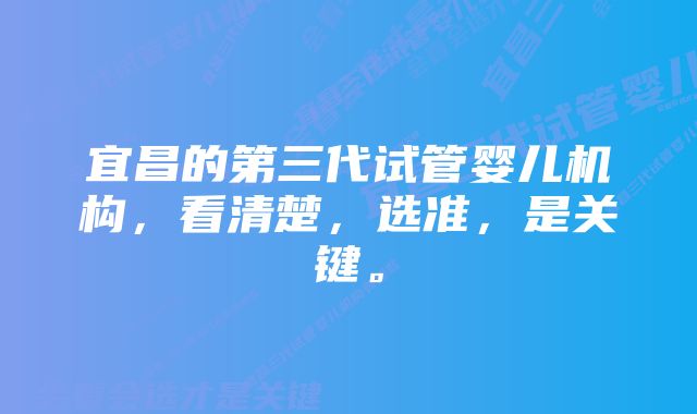 宜昌的第三代试管婴儿机构，看清楚，选准，是关键。