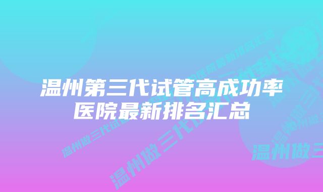 温州第三代试管高成功率医院最新排名汇总