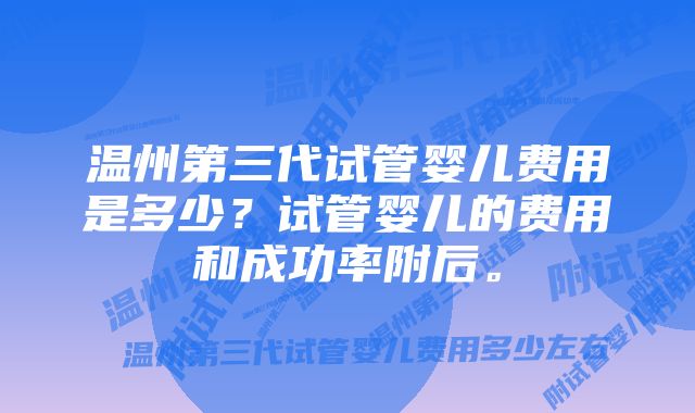 温州第三代试管婴儿费用是多少？试管婴儿的费用和成功率附后。