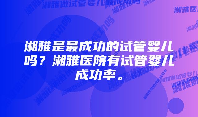 湘雅是最成功的试管婴儿吗？湘雅医院有试管婴儿成功率。