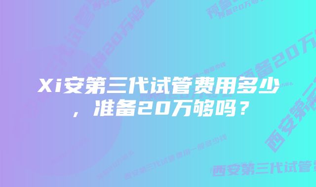 Xi安第三代试管费用多少，准备20万够吗？