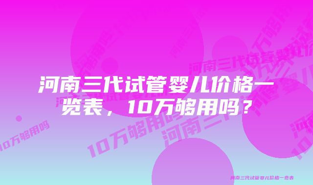 河南三代试管婴儿价格一览表，10万够用吗？