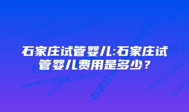 石家庄试管婴儿:石家庄试管婴儿费用是多少？