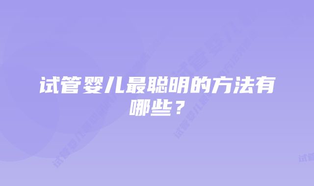 试管婴儿最聪明的方法有哪些？