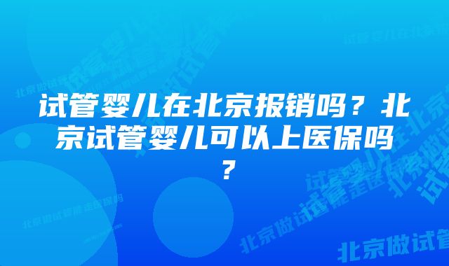 试管婴儿在北京报销吗？北京试管婴儿可以上医保吗？