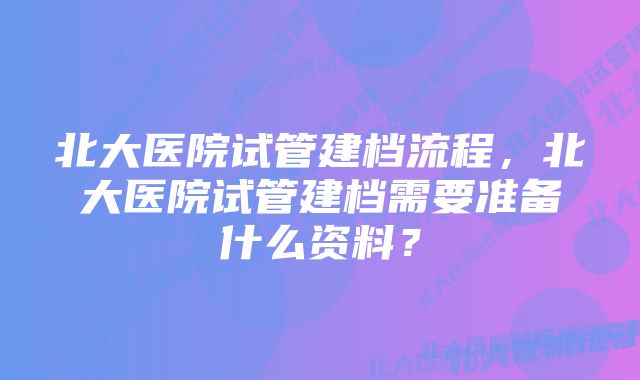 北大医院试管建档流程，北大医院试管建档需要准备什么资料？