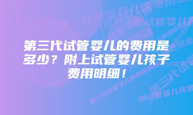 第三代试管婴儿的费用是多少？附上试管婴儿孩子费用明细！