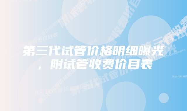 第三代试管价格明细曝光，附试管收费价目表