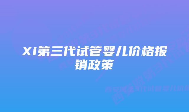 Xi第三代试管婴儿价格报销政策