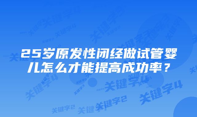 25岁原发性闭经做试管婴儿怎么才能提高成功率？