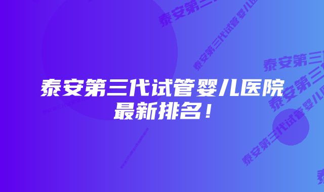 泰安第三代试管婴儿医院最新排名！