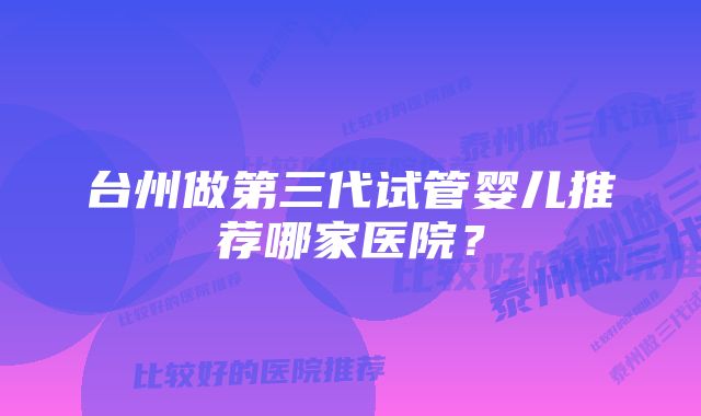 台州做第三代试管婴儿推荐哪家医院？