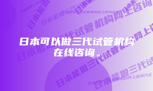 日本可以做三代试管机构在线咨询。