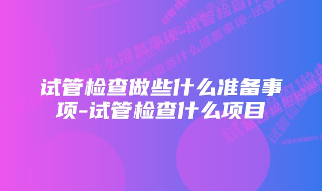 试管检查做些什么准备事项-试管检查什么项目