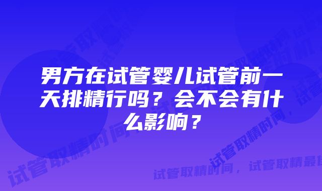 男方在试管婴儿试管前一天排精行吗？会不会有什么影响？