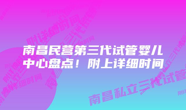 南昌民营第三代试管婴儿中心盘点！附上详细时间