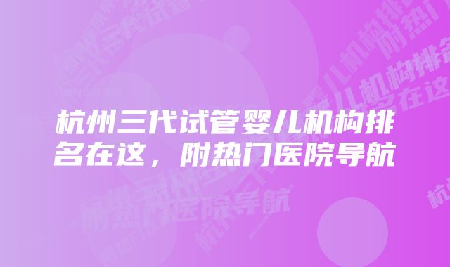 杭州三代试管婴儿机构排名在这，附热门医院导航