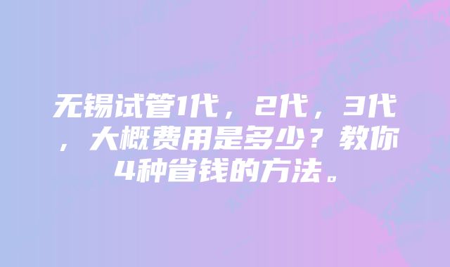 无锡试管1代，2代，3代，大概费用是多少？教你4种省钱的方法。