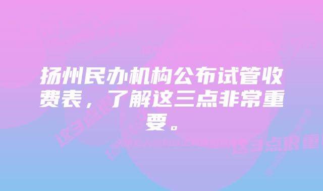 扬州民办机构公布试管收费表，了解这三点非常重要。