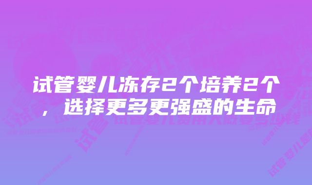 试管婴儿冻存2个培养2个，选择更多更强盛的生命