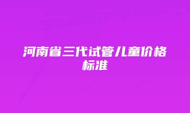 河南省三代试管儿童价格标准