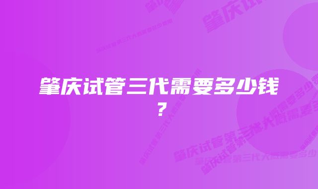 肇庆试管三代需要多少钱？