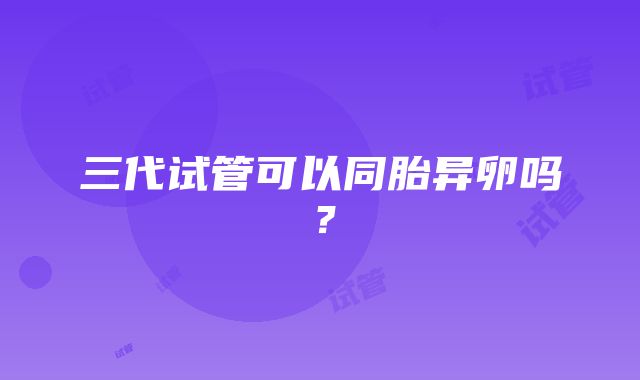 三代试管可以同胎异卵吗？