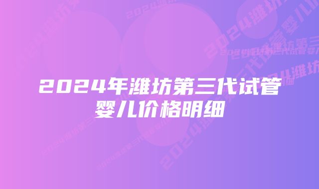 2024年潍坊第三代试管婴儿价格明细