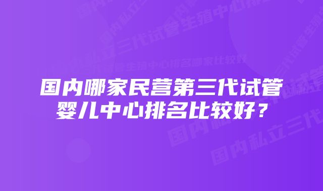 国内哪家民营第三代试管婴儿中心排名比较好？