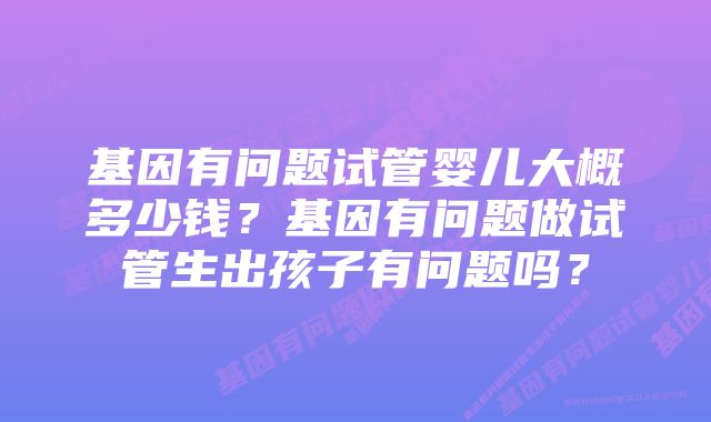 基因有问题试管婴儿大概多少钱？基因有问题做试管生出孩子有问题吗？