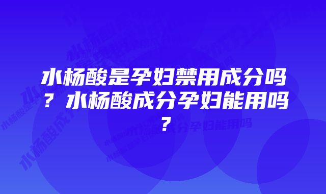 水杨酸是孕妇禁用成分吗？水杨酸成分孕妇能用吗？