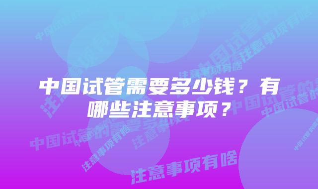 中国试管需要多少钱？有哪些注意事项？