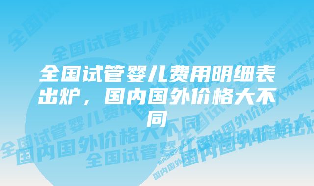 全国试管婴儿费用明细表出炉，国内国外价格大不同