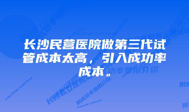 长沙民营医院做第三代试管成本太高，引入成功率成本。