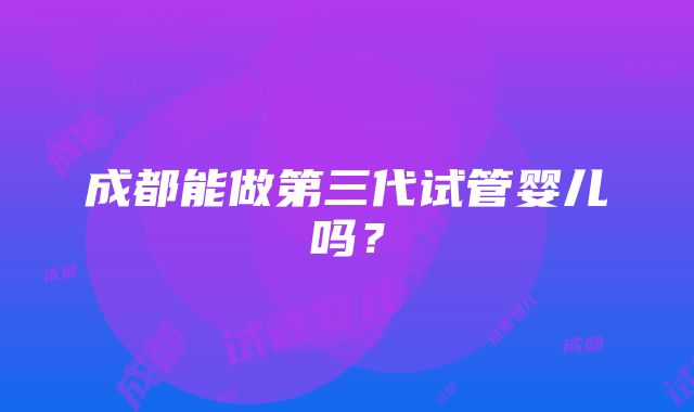 成都能做第三代试管婴儿吗？