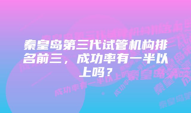 秦皇岛第三代试管机构排名前三，成功率有一半以上吗？