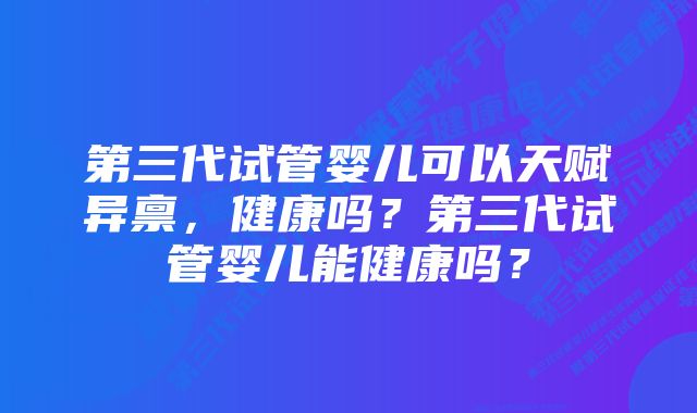 第三代试管婴儿可以天赋异禀，健康吗？第三代试管婴儿能健康吗？