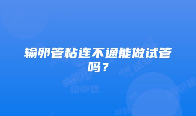 输卵管粘连不通能做试管吗？