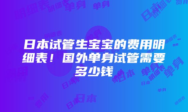 日本试管生宝宝的费用明细表！国外单身试管需要多少钱