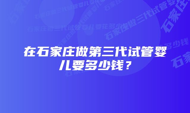 在石家庄做第三代试管婴儿要多少钱？