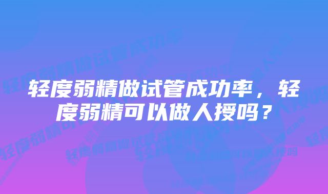 轻度弱精做试管成功率，轻度弱精可以做人授吗？